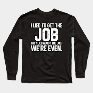 I lied to get the job, They lied about the job, We're even Long Sleeve T-Shirt